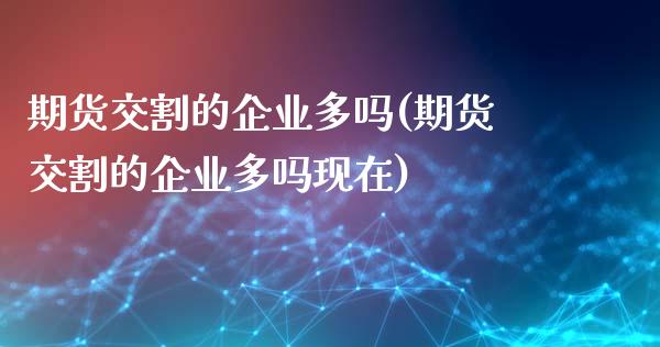 期货交割的企业多吗(期货交割的企业多吗现在)