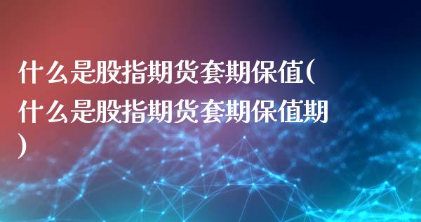 什么是股指期货套期保值(什么是股指期货套期保值期)