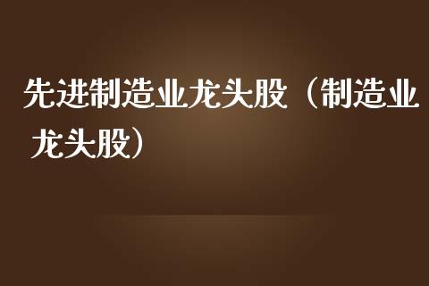 先进制造业龙头股（制造业 龙头股）_https://www.dglong8.com_财经要闻_第1张