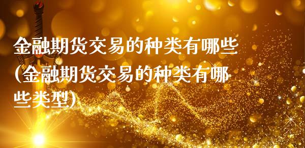 金融期货交易的种类有哪些(金融期货交易的种类有哪些类型)