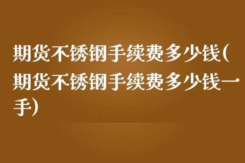 期货不锈钢手续费多少钱(期货不锈钢手续费多少钱一手)