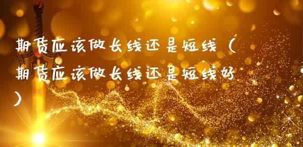 期货应该做长线还是短线（期货应该做长线还是短线好）
