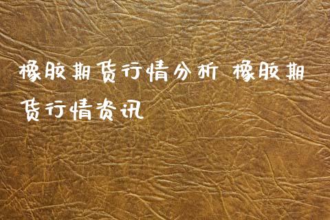 橡胶期货行情分析 橡胶期货行情资讯