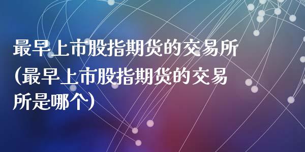 最早上市股指期货的交易所(最早上市股指期货的交易所是哪个)