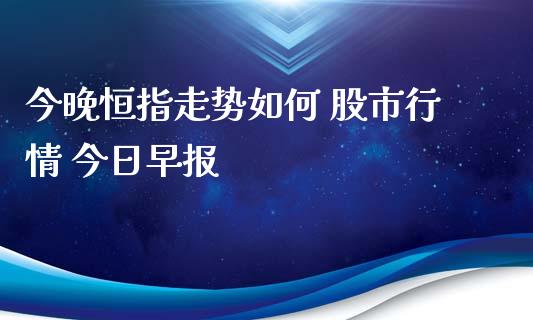 今晚恒指走势如何 股市行情 今日早报