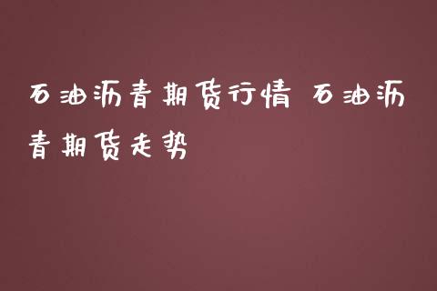 石油沥青期货行情 石油沥青期货走势