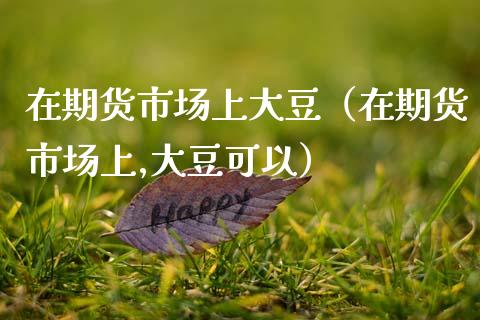 在期货市场上大豆(在期货市场上,大豆可以)_黄金期货_第1张_宇龙理财网 在期货市场上大豆(在期货市场上,大豆可以)_https://www.dglong8.com_黄金期货_第1张