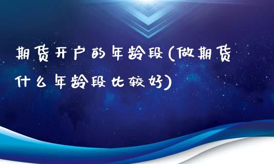 期货开户的年龄段(做期货什么年龄段比较好)