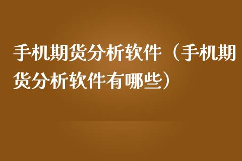 手机期货分析软件（手机期货分析软件有哪些）