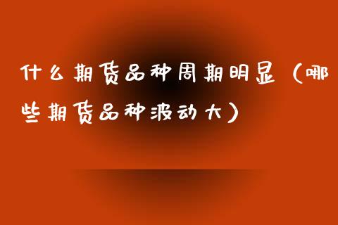什么期货品种周期明显（哪些期货品种波动大）