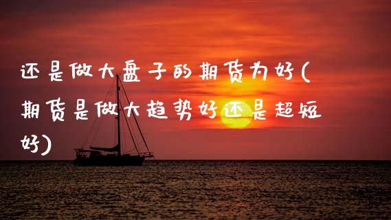 还是做大盘子的期货为好(期货是做大趋势好还是超短好)