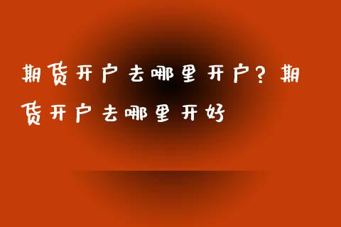 期货开户去哪里开户? 期货开户去哪里开好