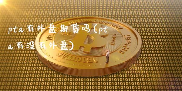 pta有外盘期货吗(pta有没有外盘)