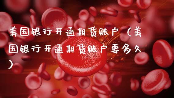 美国银行开通期货账户（美国银行开通期货账户要多久）