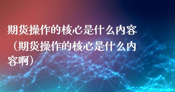 期货操作的核心是什么内容（期货操作的核心是什么内容啊）