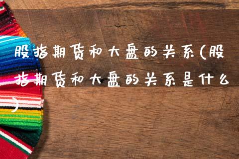 股指期货和大盘的关系(股指期货和大盘的关系是什么)