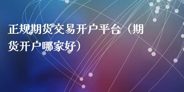 正规期货交易开户平台（期货开户哪家好）