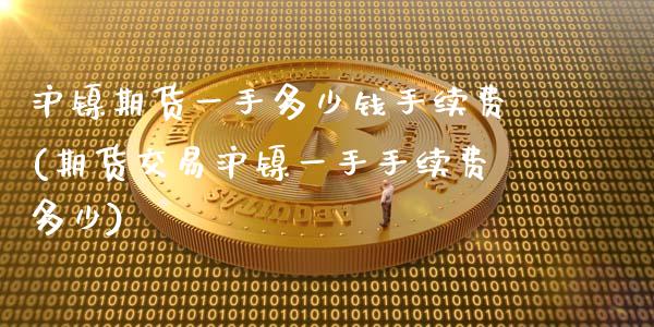 沪镍期货一手多少钱手续费(期货交易沪镍一手手续费多少)