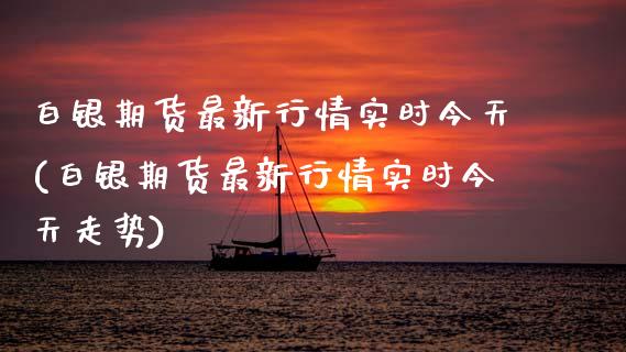 白银期货最新行情实时今天(白银期货最新行情实时今天走势)