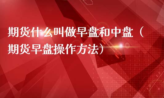期货什么叫做早盘和中盘（期货早盘操作方法）