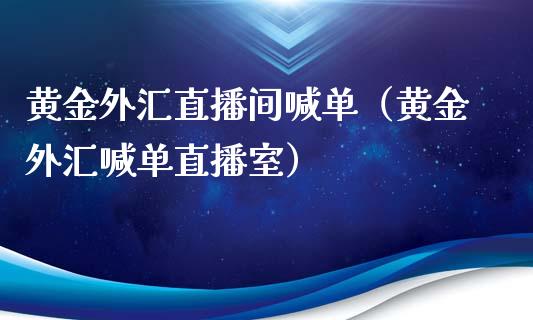 黄金外汇直播间喊单（黄金外汇喊单直播室）