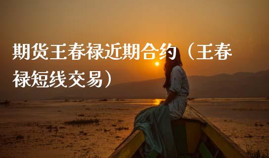 期货王春禄近期合约（王春禄短线交易）