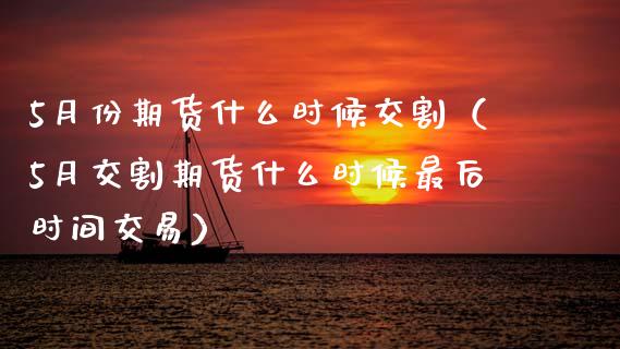 5月份期货什么时候交割（5月交割期货什么时候最后时间交易）