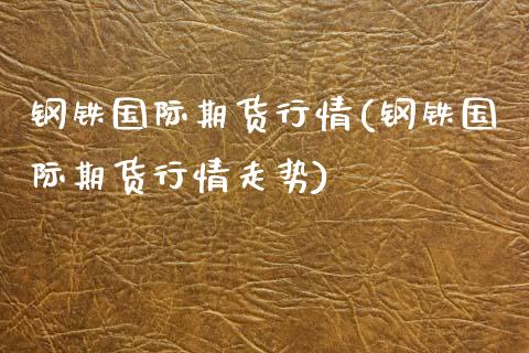钢铁国际期货行情(钢铁国际期货行情走势)