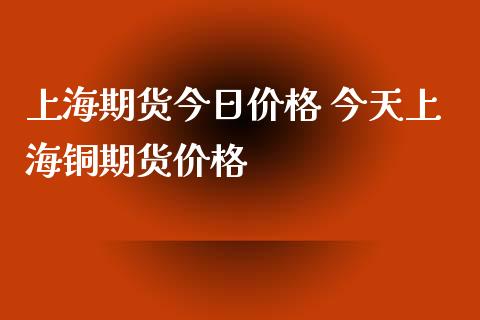 上海期货今日价格 今天上海铜期货价格