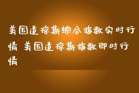 美国道琼斯综合指数实时行情 美国道琼斯指数即时行情