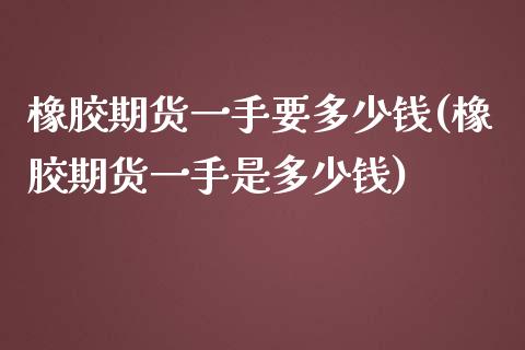 橡胶期货一手要多少钱(橡胶期货一手是多少钱)