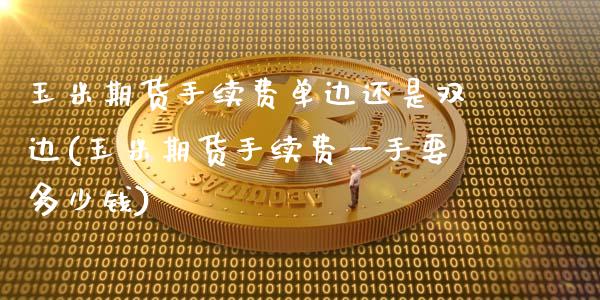 玉米期货手续费单边还是双边(玉米期货手续费一手要多少钱)