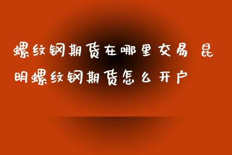 螺纹钢期货在哪里交易 昆明螺纹钢期货怎么开户