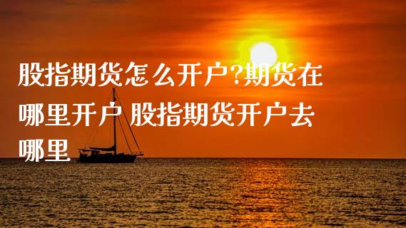 股指期货怎么开户?期货在哪里开户 股指期货开户去哪里_https://www.dglong8.com_理财百科_第1张