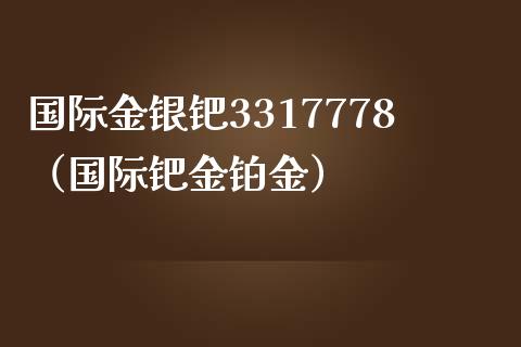 国际金银钯3317778（国际钯金铂金）