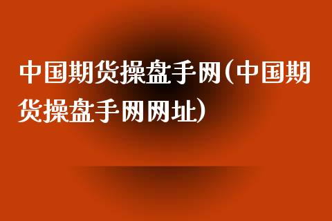 中国期货操盘手网(中国期货操盘手网网址)