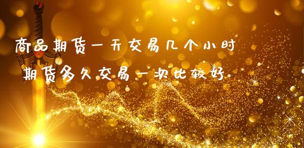 商品期货一天交易几个小时 期货多久交易一次比较好_期货理财_第1张_宇龙理财网 商品期货一天交易几个小时 期货多久交易一次比较好_https://www.dglong8.com_期货理财_第1张