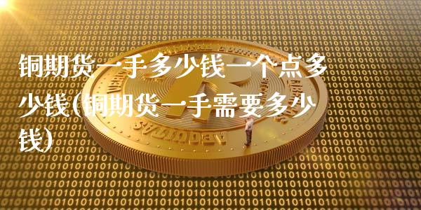 铜期货一手多少钱一个点多少钱(铜期货一手需要多少钱)