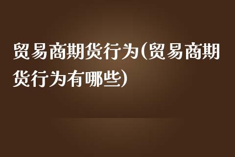 贸易商期货行为(贸易商期货行为有哪些)