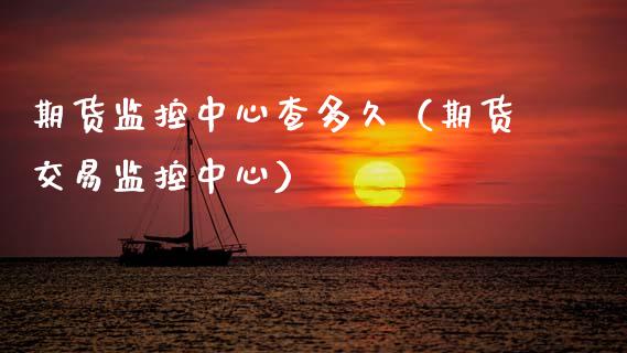 期货监控中心查多久（期货交易监控中心）