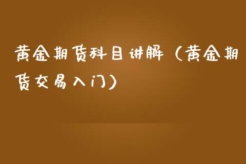 黄金期货科目讲解（黄金期货交易入门）