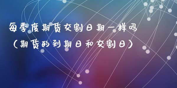 每季度期货交割日期一样吗（期货的到期日和交割日）