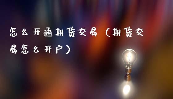 怎么开通期货交易（期货交易怎么开户）