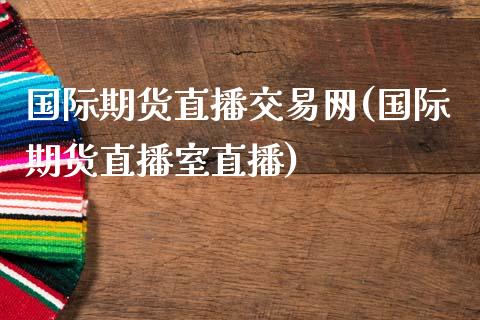 国际期货直播交易网(国际期货直播室直播)