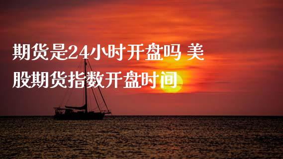 期货是24小时开盘吗 美股期货指数开盘时间
