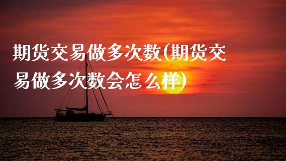 期货交易做多次数(期货交易做多次数会怎么样)