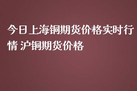 今日上海铜期货价格实时行情 沪铜期货价格