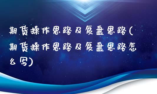 期货操作思路及复盘思路(期货操作思路及复盘思路怎么写)