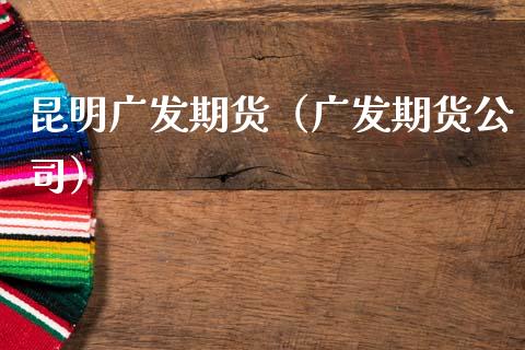 昆明广发期货（广发期货公司）