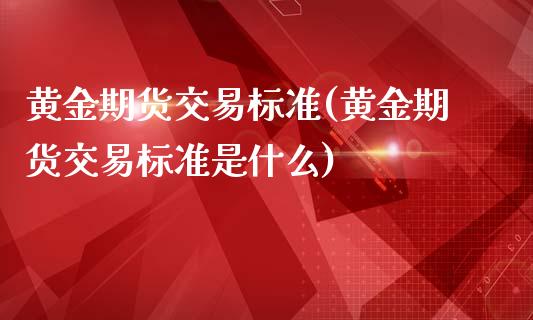 黄金期货交易标准(黄金期货交易标准是什么)